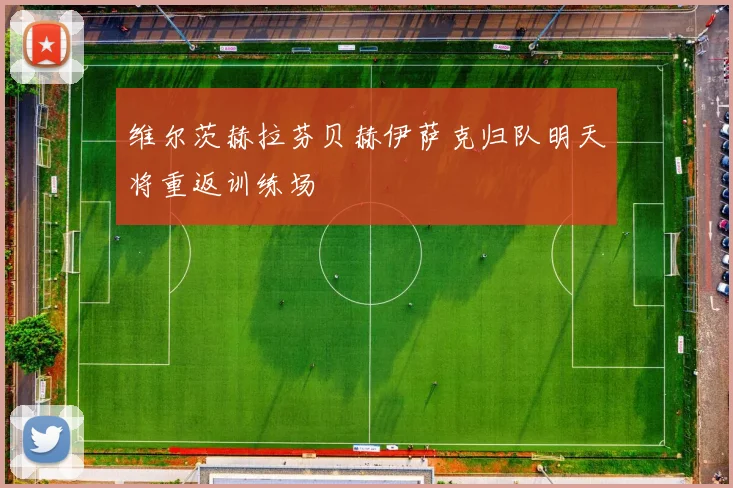 维尔茨赫拉芬贝赫伊萨克归队明天将重返训练场